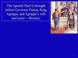 The Apostle Paul is brought
before Governor Festus, King
 Agrippa, and Agrippa’s wife
    and sister -- Bernice.




                               2
 