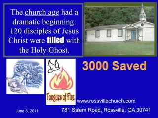 www.rossvillechurch.com
781 Salem Road, Rossville, GA 307411June 8, 2011
The church age had a
dramatic beginning:
120 disciples of Jesus
Christ were filled with
the Holy Ghost.
 
