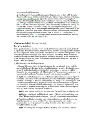 power, regard not themselves.
3. This hath always been, and to this day is, the great error of the world—to make
shadows substances, similitudes indentities, the faintest representations truth (1Sa_
1:13-14; 2Sa_6:20; Mar_3:21). Upon this ground faith is called “presumption”
because it is like it; Christianity is called “madness”; for when we mortify the flesh,
and estrange ourselves from the world, most that behold us think us not well in our
wits. At this day true devotion goes for fancy, reverence for superstition, bowing for
idolatry. Our Saviour’s counsel is, “Judge not according to the appearance” (Joh_
7:24). For how easy is it to paint and present things as we please! Many times an evil
eye makes an evil face, puts horror upon religion itself, and, where devotion shines
out in the full beauty of holiness, draws a Pope or a devil. As “‘charity covers a
multitude of sins” (Jas_5:20), so doth malice cover a multitude of virtues with the
black mantle of vice. (A. Farindon, D. D.)
What meaneth this? (text and verse 37).—
Two great questions
These questions are the outcome of two widely different but intimately associated states
of experience—the one intellectual, the other moral. The first is an inquiry of the mind in
the face of a problem which unassisted it cannot solve; the second is an inquisition of the
soul in the presence of a danger from which unaided it cannot flee. An extraordinary
event had taken place at which the perplexed beholders exclaimed “What meaneth this?”
When the reply came it was found to involve such tremendous issues that they cried in
despair “What shall we do?”
I. What meaneth this? The inquiry was—
1. Natural. The mind instinctively rebels against the unexplained. It was made for
and is fed by knowledge. Just as the animal instincts are urged by thirst and hunger
to search for food and drink, so the intellect is stimulated by a sense of void to
inquire for the knowledge that will fill and satisfy it. These men were confronted by a
mysterious fact, and were “troubled in mind” until it was accounted for.
2. Right. The liberty to inquire is one of the inalienable, inborn, and crown rights of
humanity. That it may exercise this function, God has endowed it with the requisite
faculties. The hunger of the mind for knowledge is a stamp of its Divine original, and
a prophecy of its immortality. Inquiry makes all the difference between savagedom
and civilisation, between weakness and strength. The feeble and superstitious shun
it, and perish in darkness; the strong and wise welcome it and are rewarded by the
light. We must carefully distinguish, however—
(1) between aimless inquiry, i.e., curiosity, and the search for true wisdom, and
(2) between legitimate and illegitimate inquiry. “The secret things belong unto
God.” The present inquiry was in many respects legitimate and commendable.
3. Was addressed to the wrong persons with unsatisfactory results. Twice, we are
told, they questioned one to another. They were prevented by a too hasty
generalisation and by prejudice from asking those on whom these wonders were
wrought what they meant.
(1) It was enough for “strangers” to know that they were “Galileans,” a name
 