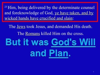 23  Him, being delivered by the determinate counsel and foreknowledge of God,  ye have taken, and by wicked hands have crucified and slain : The  Jews  took Jesus, and demanded His death. The  Romans  killed Him on the cross. 