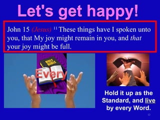John 15  (Jesus)   11  These things have I spoken unto you, that My joy might remain in you, and  that  your joy might be full. Hold it up as the Standard, and  live  by every Word. 