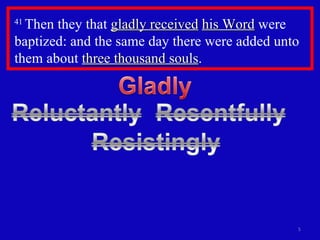 41  Then they that  gladly received   his Word  were baptized: and the same day there were added unto them about  three thousand souls .  