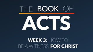 ACTS
THE BOOK OF
WEEK 3: HOW TO
BE A WITNESS FOR CHRIST
 