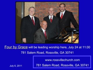 www.rossvillechurch.com 781 Salem Road, Rossville, GA 30741 July 6, 2011 Four by Grace  will be leading worship here, July 24 at 11:00 781 Salem Road, Rossville, GA 30741 