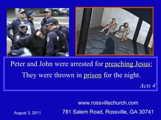 www.rossvillechurch.com 781 Salem Road, Rossville, GA 30741 August 3, 2011 Peter and John were arrested for  preaching Jesus ; They were thrown in  prison  for the night. Acts 4 
