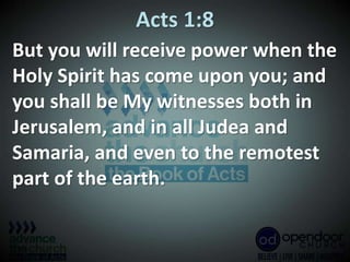 Acts 1:8
But you will receive power when the
Holy Spirit has come upon you; and
you shall be My witnesses both in
Jerusalem, and in all Judea and
Samaria, and even to the remotest
part of the earth.
 
