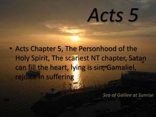 Acts 5
• Acts Chapter 5, The Personhood of the
Holy Spirit, The scariest NT chapter, Satan
can fill the heart, lying is sin, Gamaliel,
rejoice in suffering
Sea of Galilee at Sunrise
 