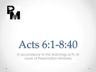 Acts 6:1-8:40
In accordance to the teachings of Fr. Al
     Lauer of Presentation Ministries
                          By Jean Smith
 