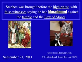 www.rossvillechurch.com 781 Salem Road, Rossville, GA 30741 Stephen was brought before the  high priest , with  false witnesses  saying he had  blasphemed  against the  temple  and the  Law of Moses . September 21, 2011 