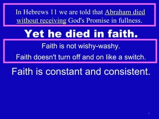 In Hebrews 11 we are told that  Abraham died without receiving  God's Promise in fullness.  Yet he died in faith. Faith is not wishy-washy. Faith doesn't turn off and on like a switch. Faith is constant and consistent. 