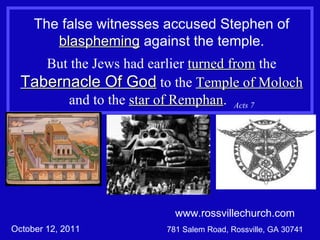 The false witnesses accused Stephen of  blaspheming  against the temple. But the Jews had earlier  turned from  the  Tabernacle Of God  to the  Temple of Moloch  and to the  star of Remphan .  Acts 7 www.rossvillechurch.com 781 Salem Road, Rossville, GA 30741 October 12, 2011 