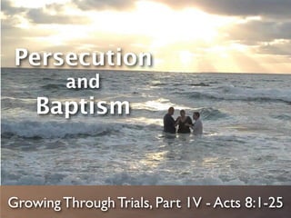 Persecution
         and
    Baptism



Growing Through Trials, Part 1V - Acts 8:1-25
 