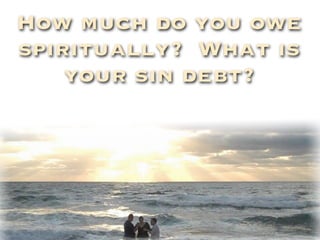 How much do you owe
spiritually? What is
    your sin debt?
 