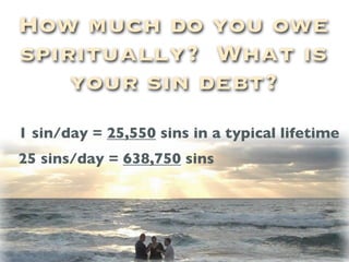How much do you owe
spiritually? What is
    your sin debt?
1 sin/day = 25,550 sins in a typical lifetime
25 sins/day = 638,750 sins
 