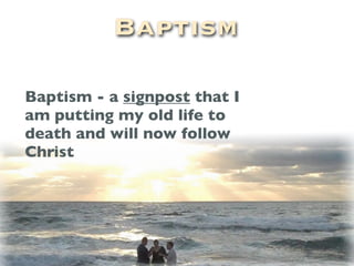 Baptism

Baptism - a signpost that I
am putting my old life to
death and will now follow
Christ
 