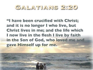 Galatians 2:20
“I have been cruciﬁed with Christ;
and it is no longer I who live, but
Christ lives in me; and the life which
I now live in the ﬂesh I live by faith
in the Son of God, who loved me and
gave Himself up for me.
 