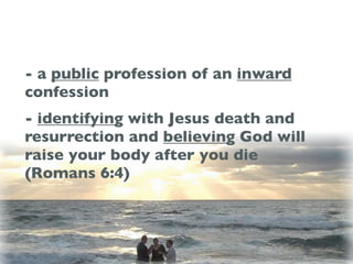 - a public profession of an inward
confession
- identifying with Jesus death and
resurrection and believing God will
raise your body after you die
(Romans 6:4)
 
