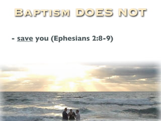 Baptism DOES NOT
- save you (Ephesians 2:8-9)
 