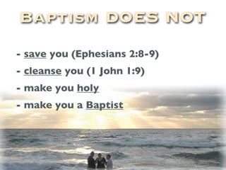 Baptism DOES NOT
- save you (Ephesians 2:8-9)
- cleanse you (1 John 1:9)
- make you holy
- make you a Baptist
 