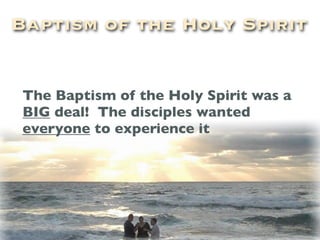 Baptism of the Holy Spirit


 The Baptism of the Holy Spirit was a
 BIG deal! The disciples wanted
 everyone to experience it
 