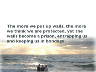 The more we put up walls, the more
we think we are protected, yet the
walls become a prison, entrapping us
and keeping us in bondage.
 