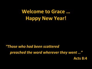 Welcome to Grace …
         Happy New Year!



“Those who had been scattered
  preached the word wherever they went …”
                                    Acts 8:4
 