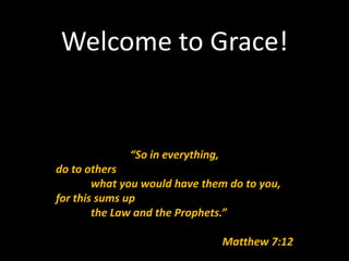 Welcome to Grace!


              “So in everything,
do to others
        what you would have them do to you,
for this sums up
        the Law and the Prophets.”

                                   Matthew 7:12
 
