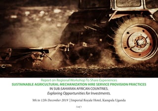 Leaf 1
Report on Regional Workshop To Share Experiences
SUSTAINABLE AGRICULTURAL MECHANIZATION HIRE SERVICE PROVISION PRACTICES
IN SUB-SAHARAN AFRICAN COUNTRIES.
Exploring Opportunities for Investments.
9th to 12th December 2019 | Imperial Royale Hotel, Kampala Uganda
 