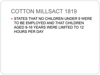 COTTON MILLSACT 1819
 STATES THAT NO CHILDREN UNDER 9 WERE
TO BE EMPLOYED AND THAT CHILDREN
AGED 9-16 YEARS WERE LIMITED TO 12
HOURS PER DAY
 