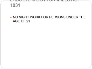 LABOUR IN COTTON MILLS ACT
1831
 NO NIGHT WORK FOR PERSONS UNDER THE
AGE OF 21
 