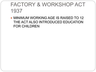 FACTORY & WORKSHOP ACT
1937
 MINIMUM WORKING AGE IS RAISED TO 12
THE ACT ALSO INTRODUCED EDUCATION
FOR CHILDREN
 