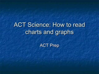 ACT Science: How to read
   charts and graphs

        ACT Prep
 
