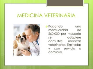 MEDICINA VETERINARIA
          Pagando            una
          mensualidad          de
          $60.000 por mascota
          se           adquiere
          consultas      medicas
          veterinarias ilimitadas
          y con servicio a
          domicilio.
 