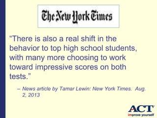 “There is also a real shift in the
behavior to top high school students,
with many more choosing to work
toward impressive scores on both
tests.”
– News article by Tamar Lewin: New York Times. Aug.
2, 2013
 