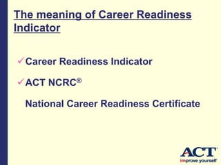 The meaning of Career Readiness
Indicator
Career Readiness Indicator
ACT NCRC®
National Career Readiness Certificate
 