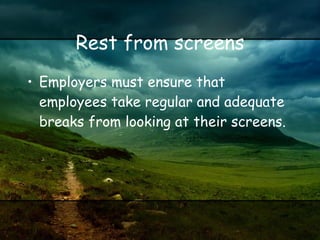 Rest from screens Employers must ensure that employees take regular and adequate breaks from looking at their screens. 