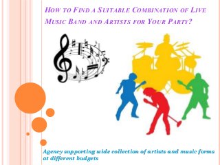 HOW TO FIND A SUITABLE COMBINATION OF LIVE
MUSIC BAND AND ARTISTS FOR YOUR PARTY?
Agency supporting wide collection of artists and music forms
at different budgets
 