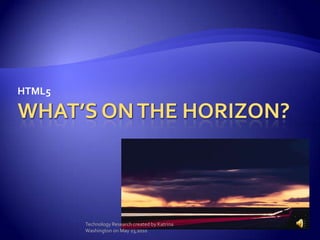 What’s on the horizon? HTML5 Technology Research created by Katrina Washington on May 23,2010 