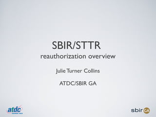 SBIR/STTR
reauthorization overview
     Julie Turner Collins

      ATDC/SBIR GA
 