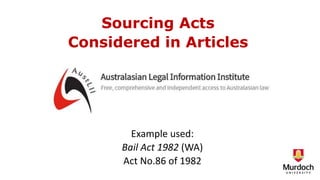 Sourcing Acts
Considered in Articles
Example used:
Bail Act 1982 (WA)
Act No.86 of 1982
 
