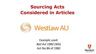 Sourcing Acts
Considered in Articles
Example used:
Bail Act 1982 (WA)
Act No.86 of 1982
 