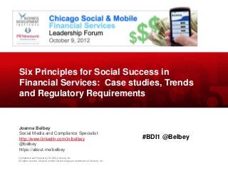 Six Principles for Social Success in
Financial Services: Case studies, Trends
and Regulatory Requirements


Joanna Belbey
Social Media and Compliance Specialist
http://www.linkedin.com/in/belbey                                                     #BDI1 @Belbey
@belbey
https://about.me/belbey
Confidential and Proprietary © 2012, Actiance, Inc.
All rights reserved. Actiance and the Actiance logo are trademarks of Actiance, Inc
 