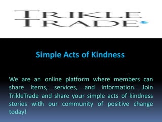 Simple Acts of Kindness
We are an online platform where members can
share items, services, and information. Join
TrikleTrade and share your simple acts of kindness
stories with our community of positive change
today!
 