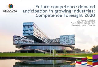 Future competence demand
anticipation in growing industries:
Competence Foresight 2030
Dr. Pavel Luksha
SKOLKOVO Education
Development Center
 