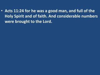 • Acts 11:24 for he was a good man, and full of the
Holy Spirit and of faith. And considerable numbers
were brought to the Lord.
 