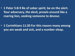 • 1 Peter 5:8-9 Be of sober spirit, be on the alert.
Your adversary, the devil, prowls around like a
roaring lion, seeking someone to devour.
• 1 Corinthians 11:30 For this reason many among
you are weak and sick, and a number sleep.
 
