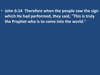 • John 6:14 Therefore when the people saw the sign
which He had performed, they said, "This is truly
the Prophet who is to come into the world."
 