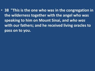 • 38 "This is the one who was in the congregation in
the wilderness together with the angel who was
speaking to him on Mount Sinai, and who was
with our fathers; and he received living oracles to
pass on to you.
 