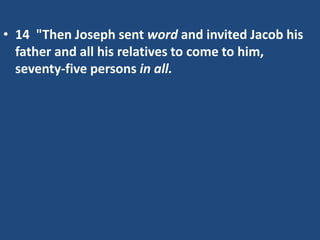 • 14 "Then Joseph sent word and invited Jacob his
father and all his relatives to come to him,
seventy-five persons in all.
 