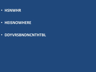 • HSNWHR
• HEISNOWHERE
• DDYVRSBNDNCNTHTBL
 